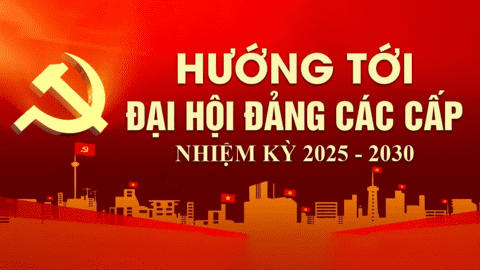 Hướng tới Đại hội Đảng các cấp nhiệm kỳ 2025 - 2030